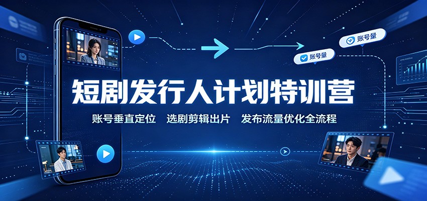 短剧发行人计划特训营：账号垂直定位，选剧剪辑出片，发布流量优化全流程