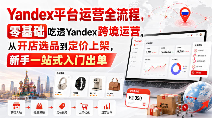 Yandex平台运营全流程,零基础吃透Yandex跨境运营,从开店选品到定价上架,新手一站式入门出单-旺仔资源库
