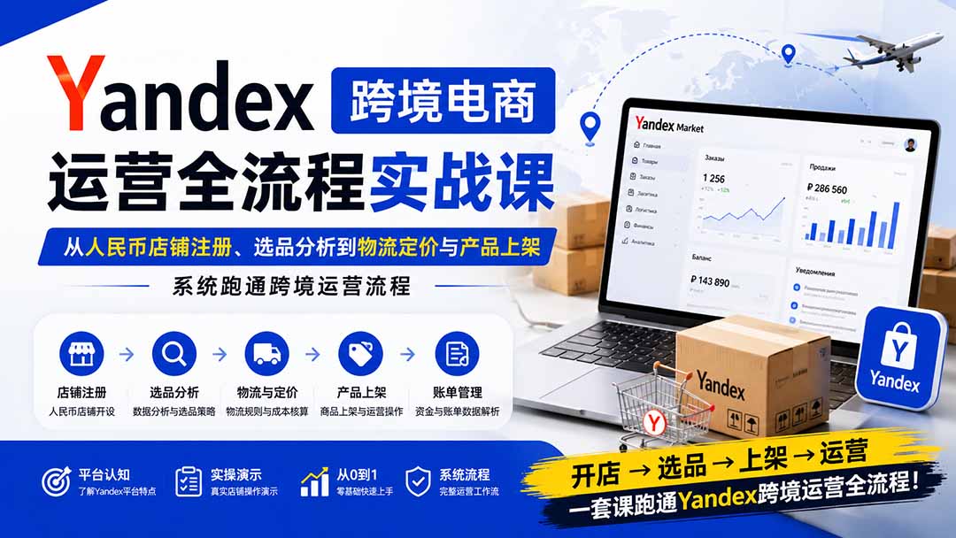 Yandex跨境电商运营全流程实战课：从人民币店铺注册、选品分析到物流定价与产品上架，系统跑通跨境运营流程-我爱发帖