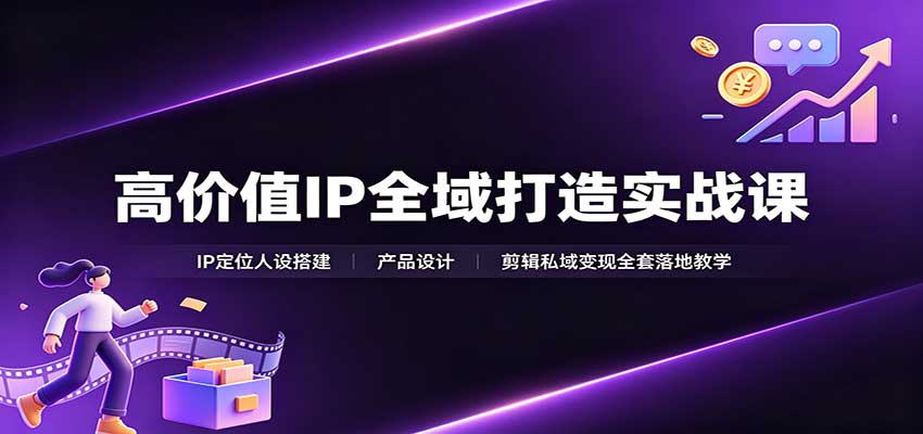 高价值IP全域打造实战课：IP定位人设搭建，产品设计，剪辑私域变现全套落地教学-我爱发帖