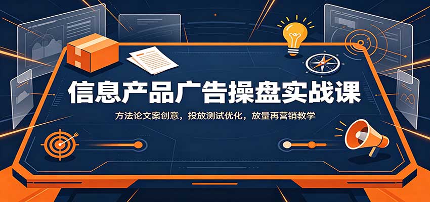 信息产品广告操盘实战课：方法论文案创意，投放测试优化，放量再营销教学｜焦圣希 18818568866