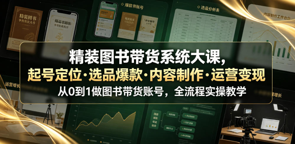 精装图书带货系统大课,起号定位・选品爆款・内容制作・运营变现,从0到1做图书带货账号,全流程实操教学(更新)-旺仔资源库