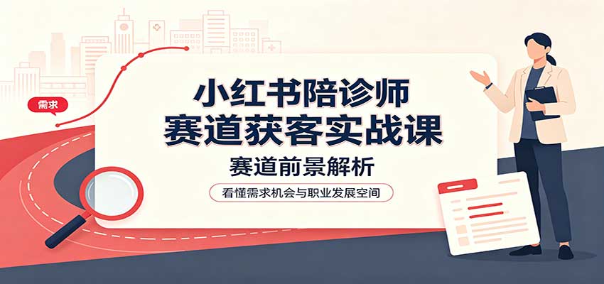小红书陪诊师赛道获客实战课：赛道前景解析，账号运营，业务流程风控-我爱发帖