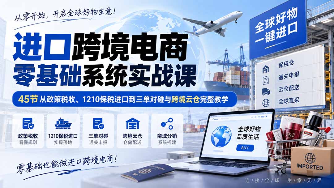 进口跨境电商零基础系统实战课：45节从政策税收、1210保税进口到三单对碰与跨境云仓完整教学-我爱发帖