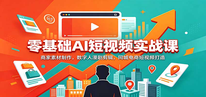零基础AI短视频实战课：商家素材制作，数字人漫剧剪辑，同城电商短视频打造-我爱发帖