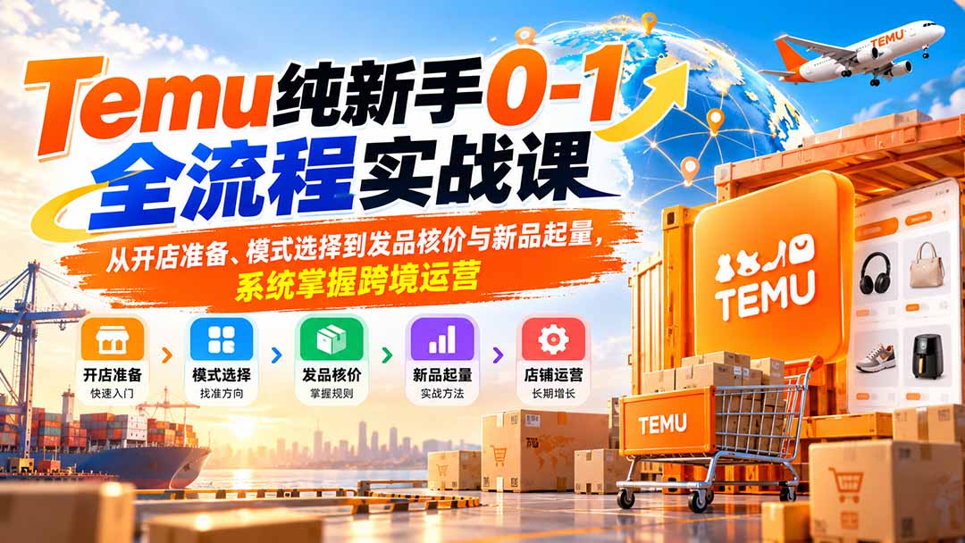 Temu纯新手0-1全流程实战课：从开店准备、模式选择到发品核价与新品起量，系统掌握跨境运营-我爱发帖
