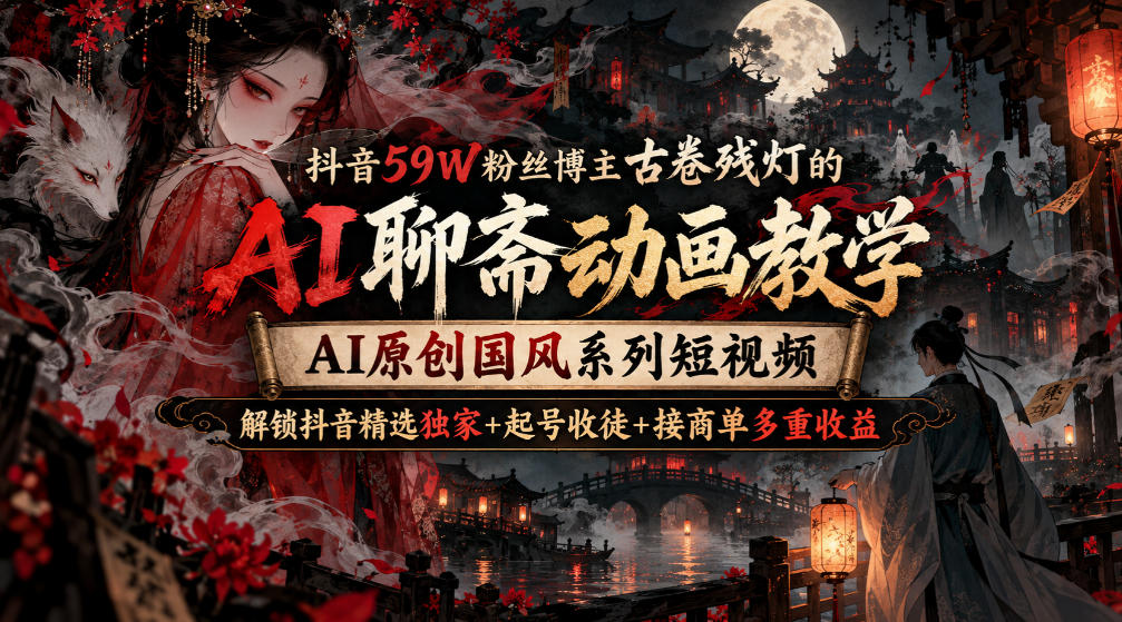 抖音59W粉丝博主古卷残灯的AI聊斋动画教学，AI原创国风系列短视频，解锁抖音精选独家+起号收徒+接商单多重收益-我爱发帖