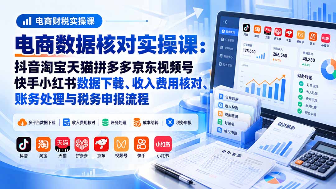 电商数据核账实操课:抖音淘宝天猫拼多多京东视频号快手小红书数据下载、收入费用核对、账务处理与税务申报流程-我爱发帖