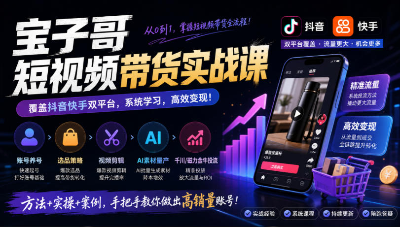 宝子哥短视频带货实战课，覆盖抖音快手双平台，账号养号、选品、剪辑，到AI素材量产、千川磁力金牛投流等(26年9月更新)-我爱发帖