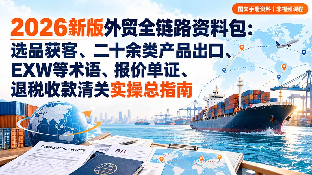 2026新版外贸全链路资料包：选品获客、二十余类产品出口、EXW等术语、报价单证、退税收款清关实操总指南福星网赚创业资源-网赚项目-副业赚钱-互联网创业-资源整合福星网赚资源