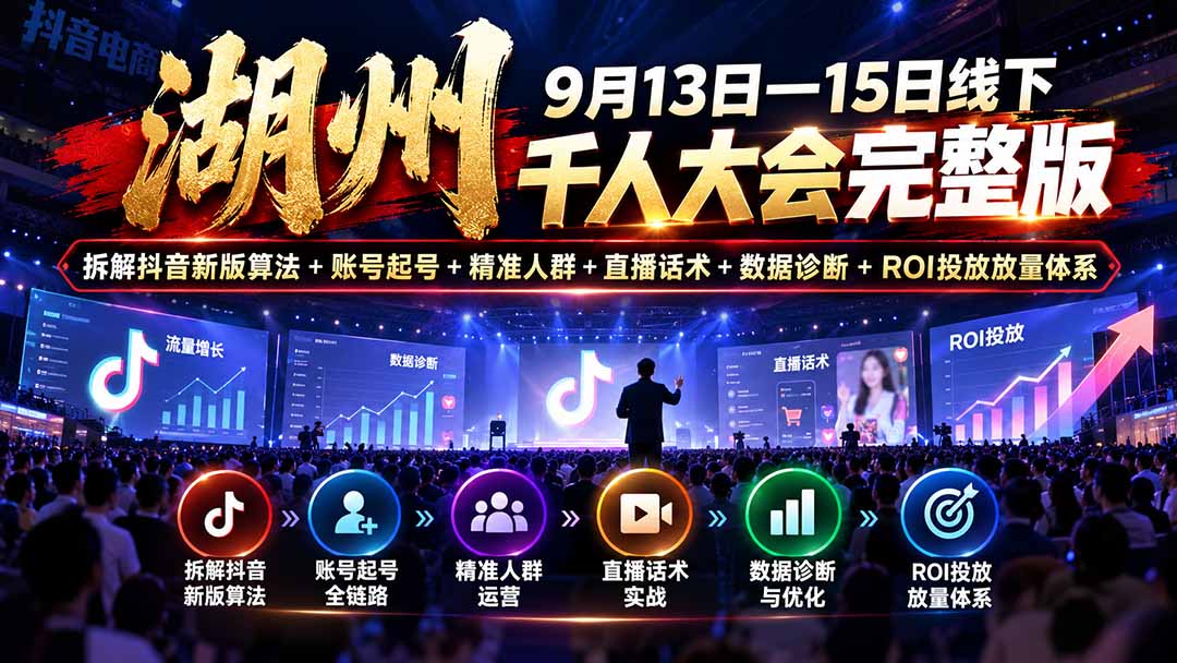 湖州 9月13日—15日线下 千人大会完整版：拆解抖音新版算法+账号起号+精准人群+直播话术+数据诊断+ROI投放放量体系福星网赚创业资源-网赚项目-副业赚钱-互联网创业-资源整合福星网赚资源