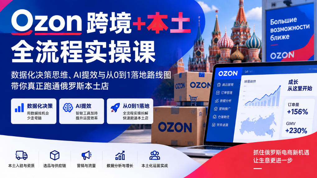Ozon跨境+本土全流程实操课,数据化决策思维、AI提效与从0到1落地路线图,带你真正跑通俄罗斯本土店-我爱发帖