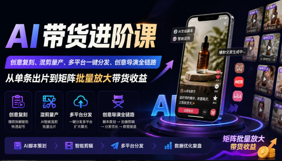 AI带货进阶课|创意复刻、混剪量产、多平台一键分发、创意导演全链路,从单条出片到矩阵批量放大带货收益-我爱发帖
