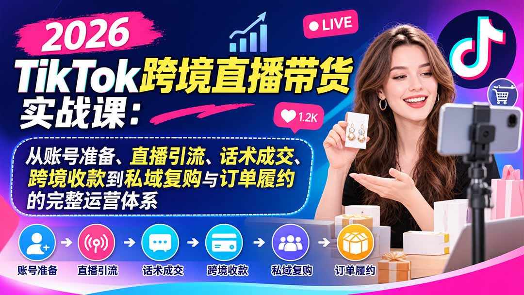 2026TikTok跨境直播带货实战课:从账号准备、直播引流、话术成交、跨境收款到私域复购与订单履约的完整运营体系-我爱发帖