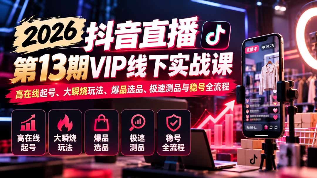 2026抖音直播第13期VIP线下实战课：高在线起号、大瞬烧玩法、爆品选品、极速测品与稳号全流程-我爱发帖