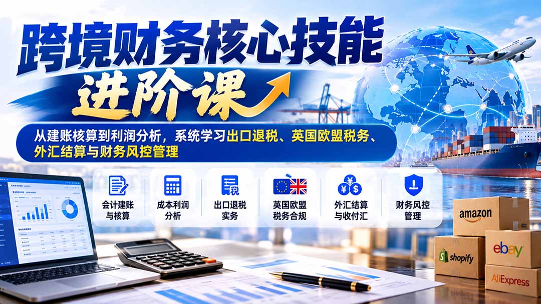 跨境财务核心技能进阶课:从建账核算到利润分析,系统学习出口退税、英国欧盟税务、外汇结算与财务风控管理-我爱发帖