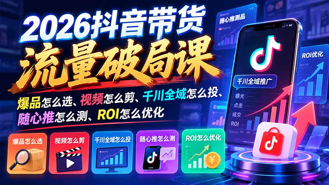 2026抖音带货流量破局课：爆品怎么选、视频怎么剪、千川全域怎么投、随心推怎么测、ROI怎么优化-我爱发帖