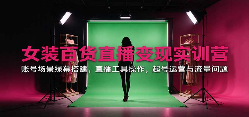 女装百货直播变现实训营：账号场景绿幕搭建，直播工具操作，起号运营与流量问题-我爱发帖