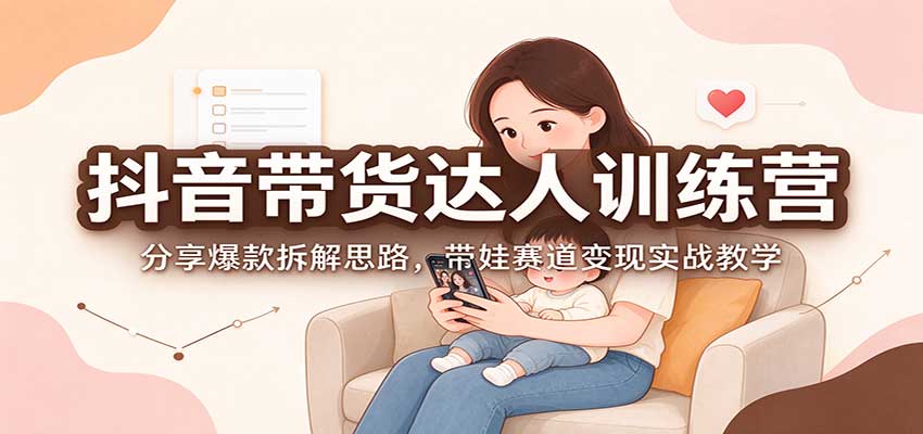 抖音带货达人训练营:分享爆款拆解思路,带娃赛道变现实战教学-我爱发帖