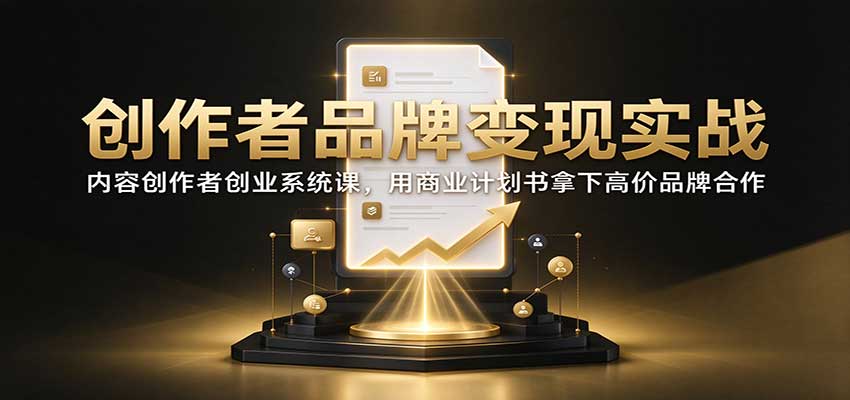 创作者品牌变现实战：内容创作者创业系统课，用商业计划书拿下高价品牌合作-我爱发帖