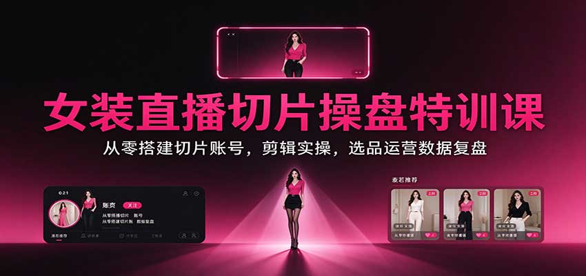 女装直播切片操盘特训课:从零搭建切片账号,剪辑实操,选品运营数据复盘-我爱发帖