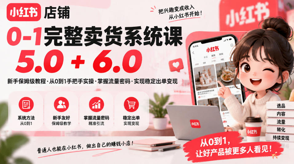 小红书店铺0-1完整卖货系统课5.0+6.0，新手保姆级教程·从0到1手把手实操·掌握流量密码·实现稳定出单变现-我爱发帖